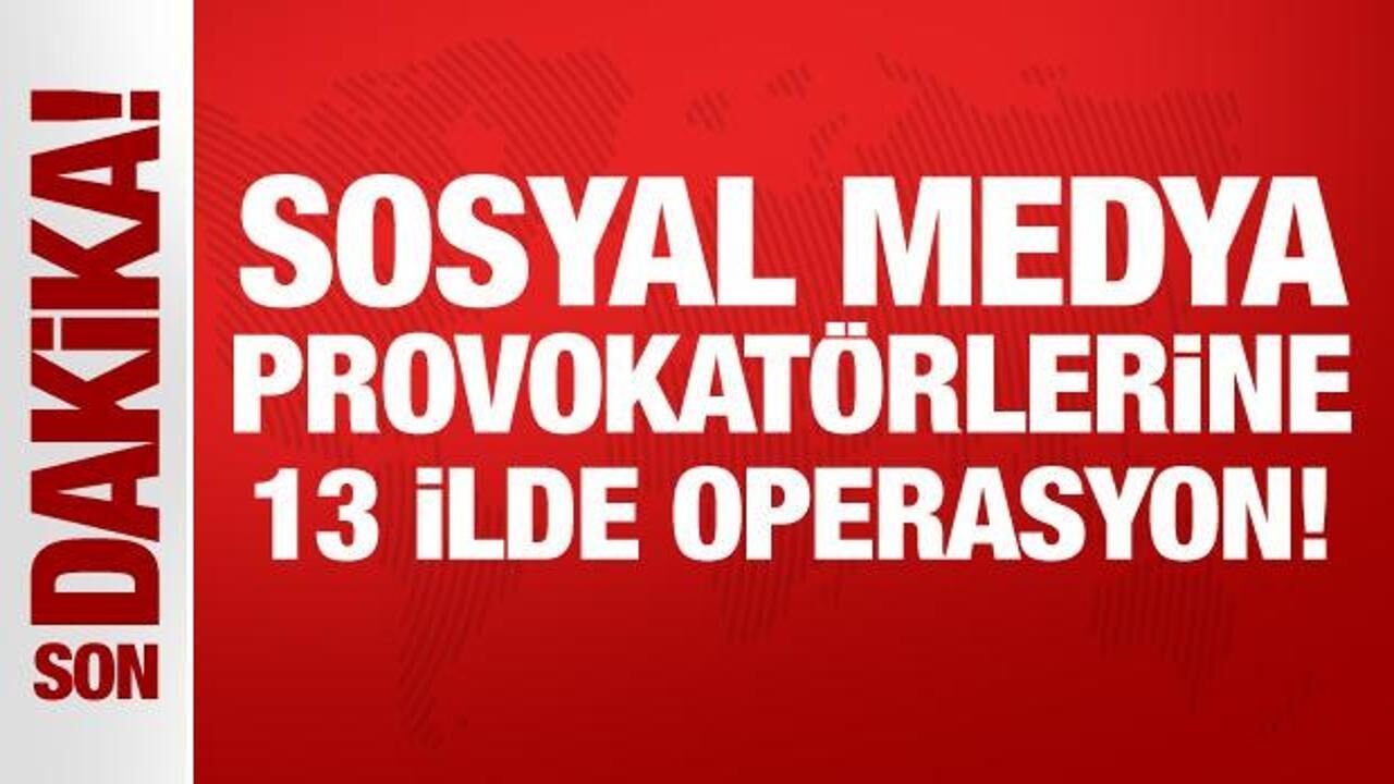 Sosyal medya provokatörlerine 13 ilde operasyon!