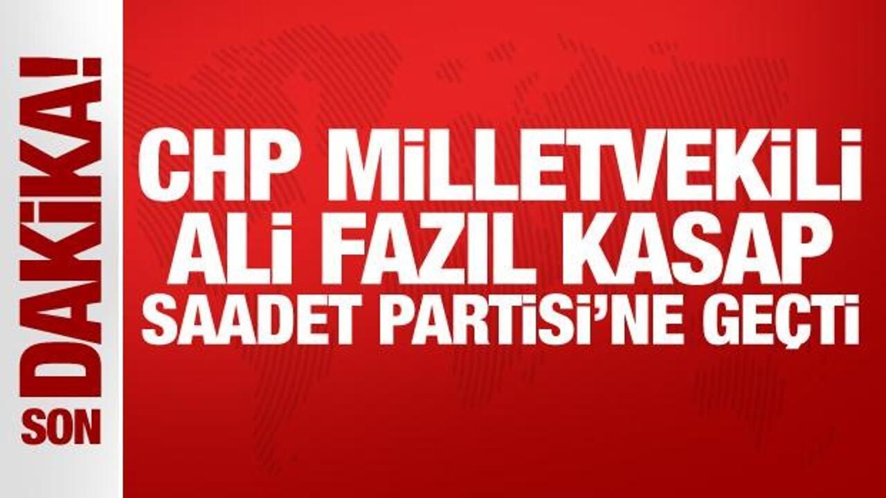 CHP Milletvekili Ali Fazıl Kasap, Saadet Partisi'ne geçti