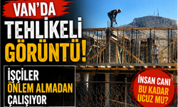 Van’da Tehlikeli Mesai: İşçiler Önlemsiz Çalıştı
