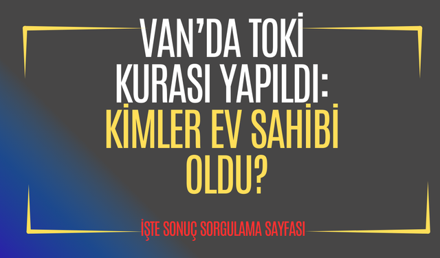 TOKİ VAN KURA ÇEKİLİŞİ BELLİ OLDU.  İŞTE SONUÇ SORGULAMA SAYFASI