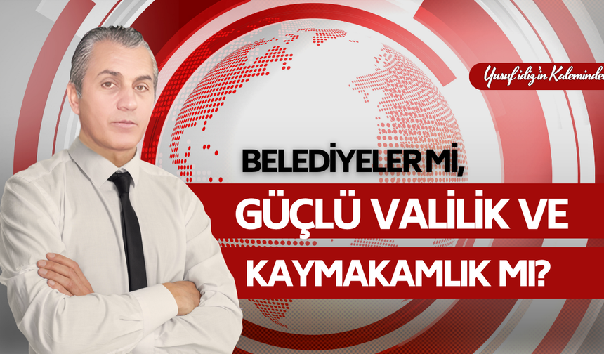 Belediyeler mi, Güçlü Valilik ve Kaymakamlık mı?